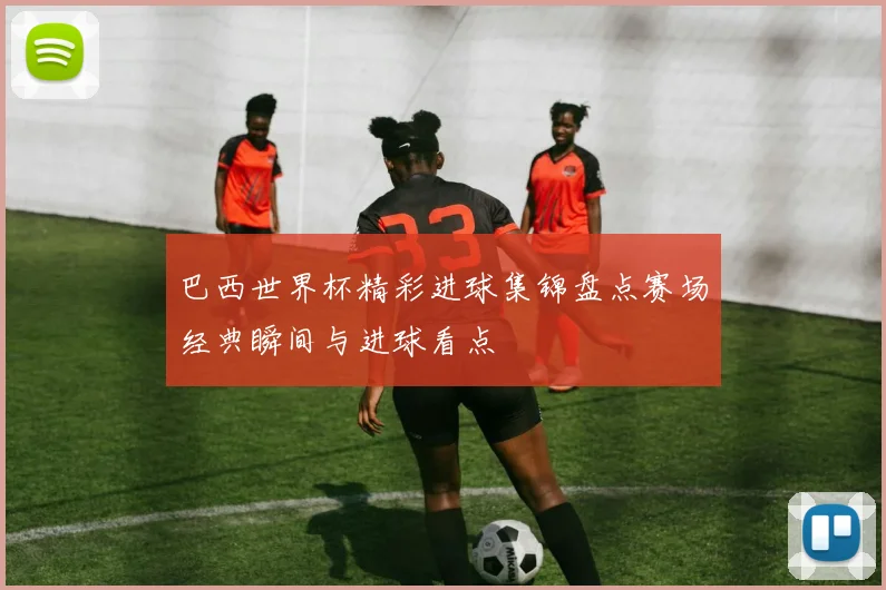 巴西世界杯精彩进球集锦盘点赛场经典瞬间与进球看点
