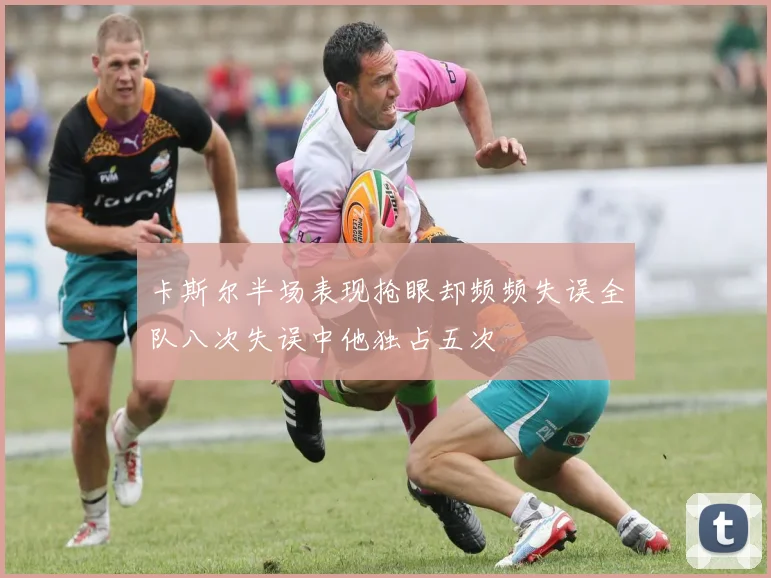 卡斯尔半场表现抢眼却频频失误全队八次失误中他独占五次