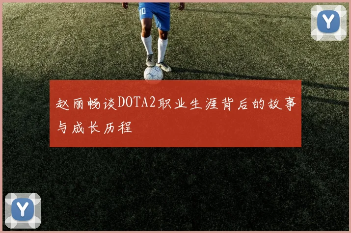 赵丽畅谈DOTA2职业生涯背后的故事与成长历程