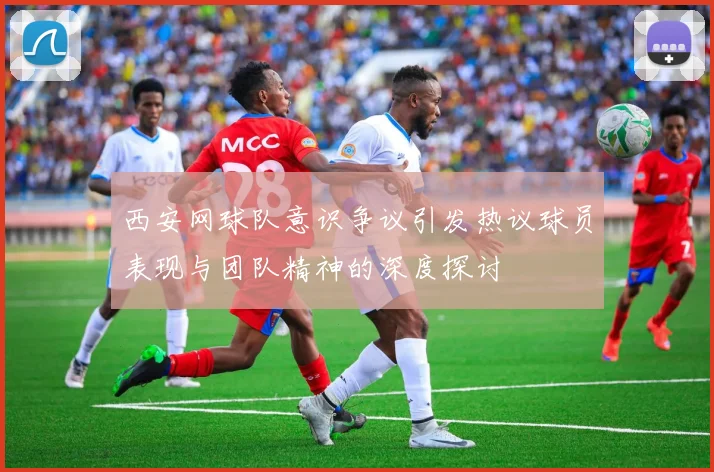 西安网球队意识争议引发热议球员表现与团队精神的深度探讨