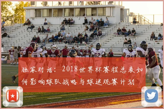 独家对话：2018世界杯赛程总表如何影响球队战略与球迷观赛计划
