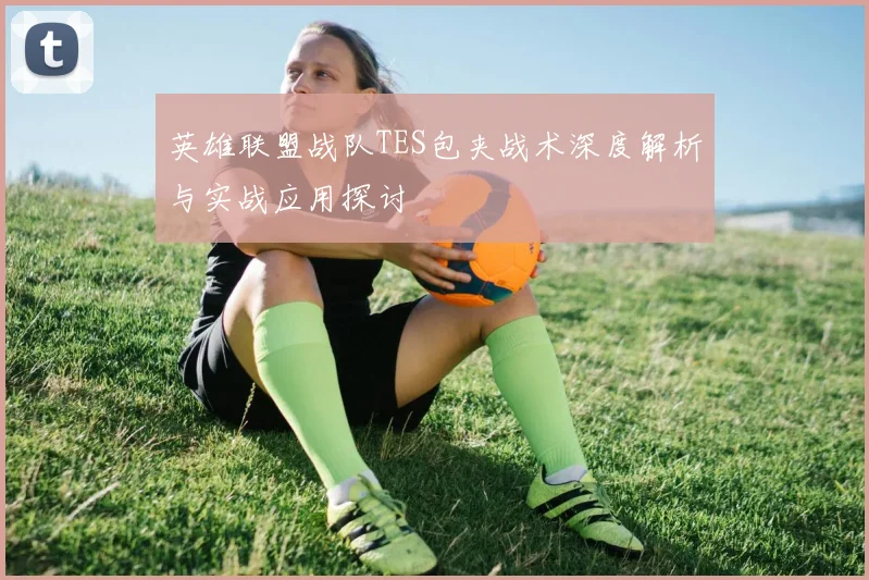 英雄联盟战队TES包夹战术深度解析与实战应用探讨