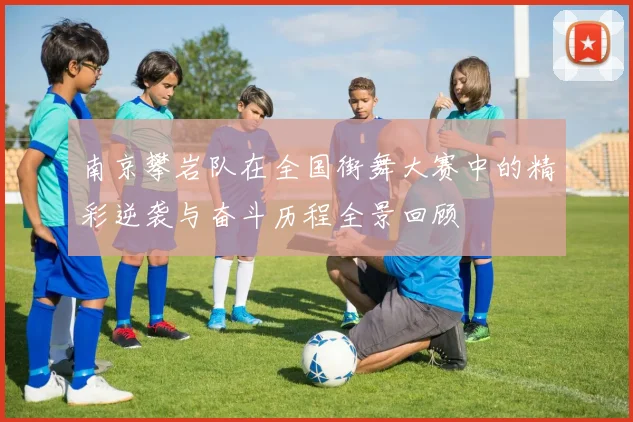 南京攀岩队在全国街舞大赛中的精彩逆袭与奋斗历程全景回顾