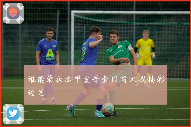 谁能荣获法甲金手套门将大战精彩纷呈