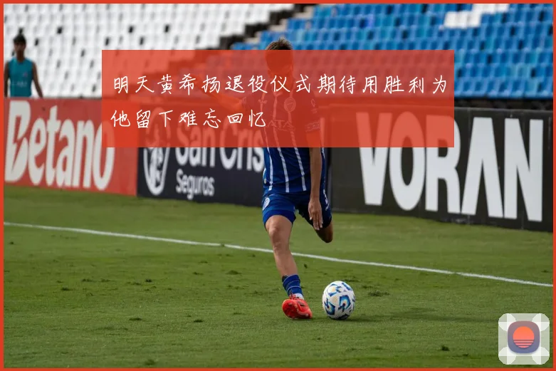 明天黄希扬退役仪式期待用胜利为他留下难忘回忆