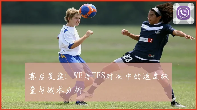 赛后复盘：WE与TES对决中的速度较量与战术分析