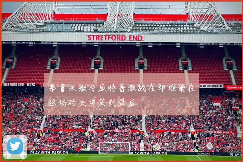 弗鲁米嫩与庞特普激战在即谁能在这场对决中笑到最后