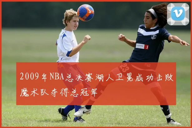 2009年NBA总决赛湖人卫冕成功击败魔术队夺得总冠军
