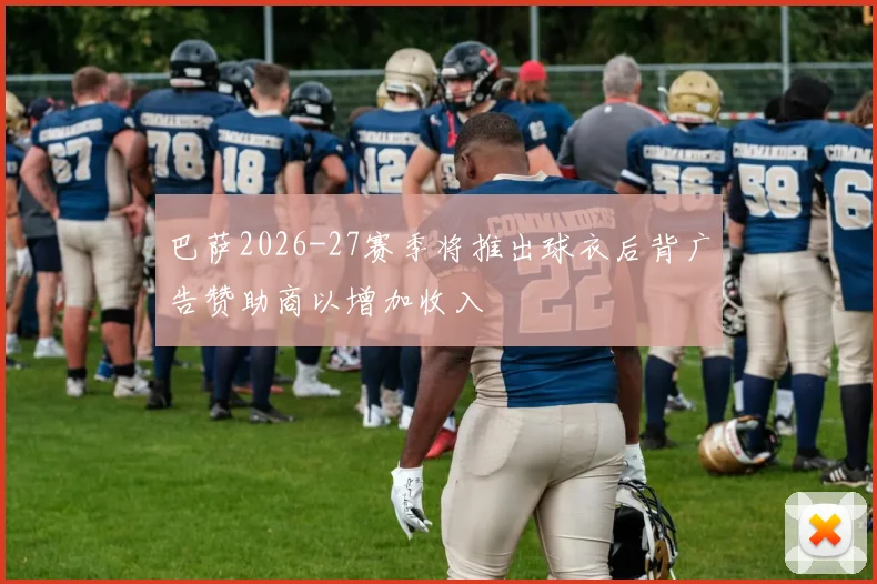 巴萨2026-27赛季将推出球衣后背广告赞助商以增加收入
