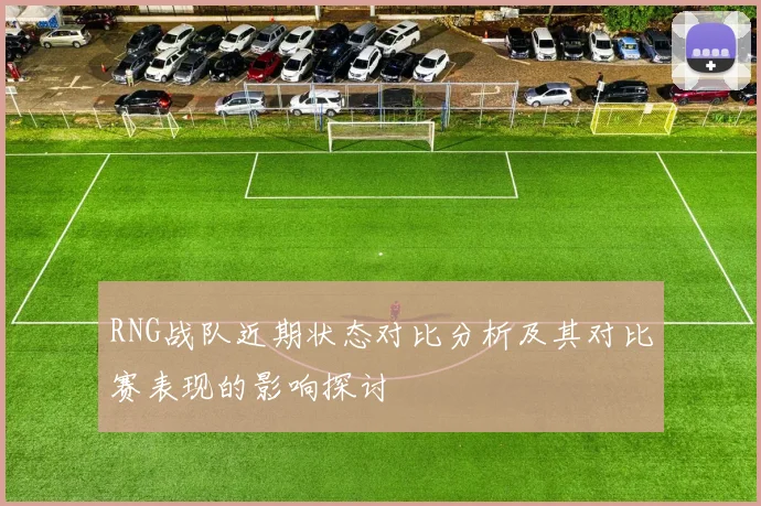 RNG战队近期状态对比分析及其对比赛表现的影响探讨